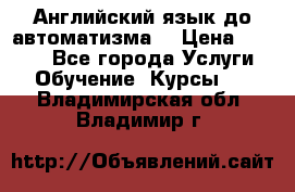 Английский язык до автоматизма. › Цена ­ 1 000 - Все города Услуги » Обучение. Курсы   . Владимирская обл.,Владимир г.